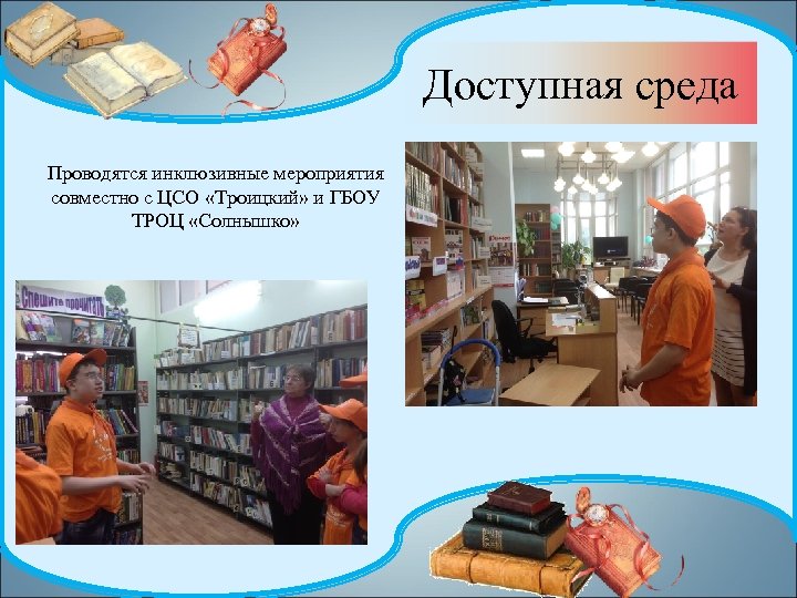 Доступная среда Проводятся инклюзивные мероприятия совместно с ЦСО «Троицкий» и ГБОУ ТРОЦ «Солнышко» 