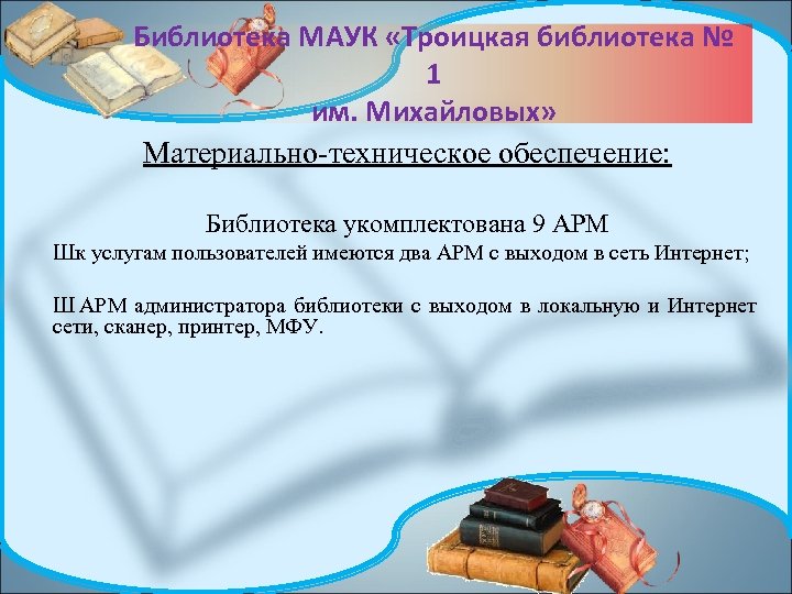 Библиотека МАУК «Троицкая библиотека № 1 им. Михайловых» Материально-техническое обеспечение: Библиотека укомплектована 9 АРМ
