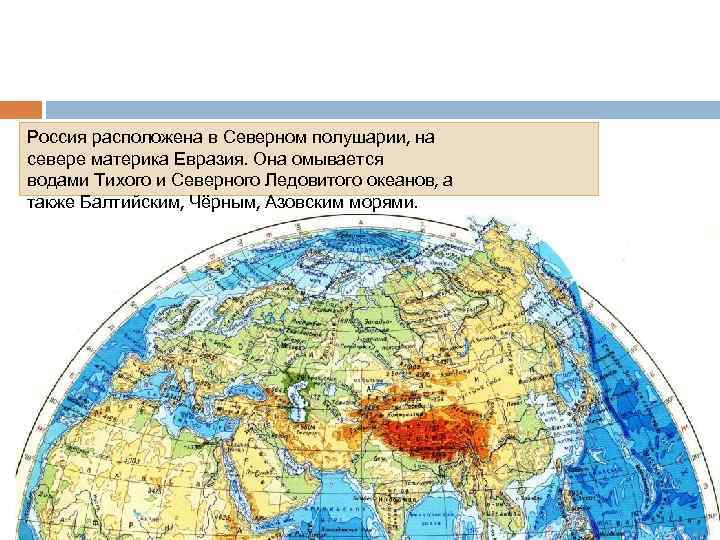 Россия расположена в Северном полушарии, на севере материка Евразия. Она омывается водами Тихого и