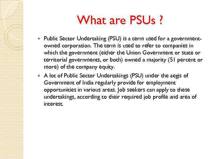 What are PSUs ? Public Sector Undertaking (PSU) is a term used for a