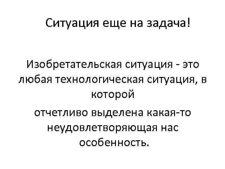 Ситуация еще на задача! Изобретательская ситуация - это любая технологическая ситуация, в которой отчетливо