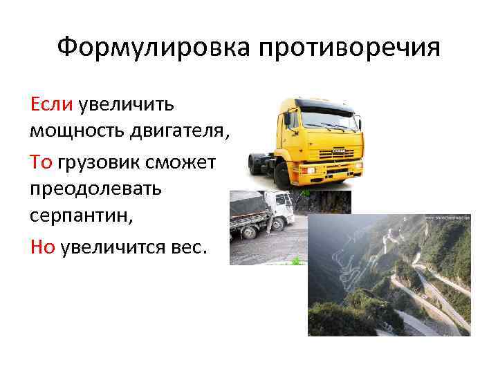 Формулировка противоречия Если увеличить мощность двигателя, То грузовик сможет преодолевать серпантин, Но увеличится вес.