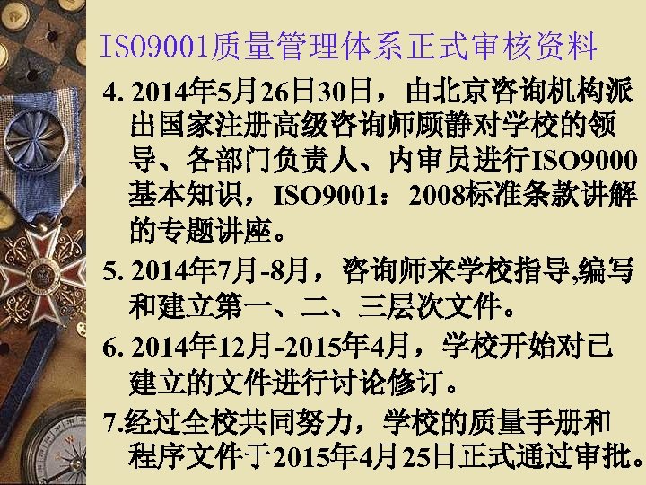ISO 9001质量管理体系正式审核资料 4. 2014年 5月26日 30日，由北京咨询机构派 出国家注册高级咨询师顾静对学校的领 导、各部门负责人、内审员进行ISO 9000 基本知识，ISO 9001： 2008标准条款讲解 的专题讲座。 5.