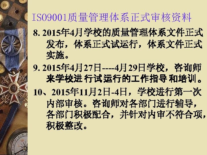 ISO 9001质量管理体系正式审核资料 8. 2015年 4月学校的质量管理体系文件正式 发布，体系正式试运行，体系文件正式 实施。 9. 2015年 4月27日----4月29日学校，咨询师 来学校进 行试 运行的 作指导