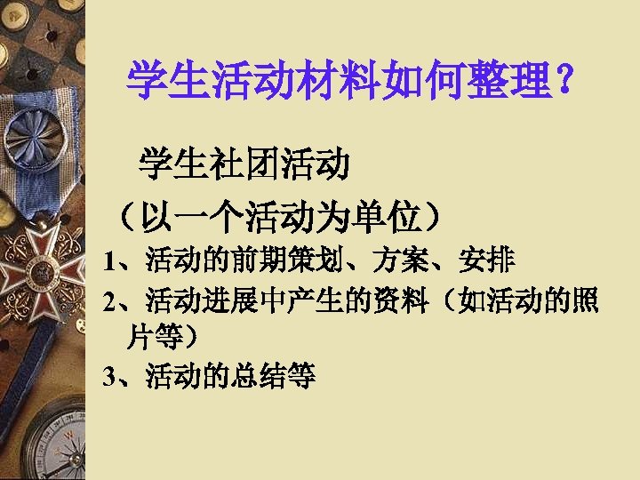 学生活动材料如何整理？ 学生社团活动 （以一个活动为单位） 1、活动的前期策划、方案、安排 2、活动进展中产生的资料（如活动的照 片等） 3、活动的总结等 
