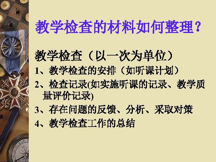 教学检查的材料如何整理？ 教学检查（以一次为单位） 1、教学检查的安排（如听课计划） 2、检查记录(如实施听课的记录、教学质 量评价记录) 3、存在问题的反馈、分析、采取对策 4、教学检查 作的总结 