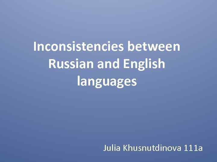 Inconsistencies between Russian and English languages Julia Khusnutdinova 111 a 