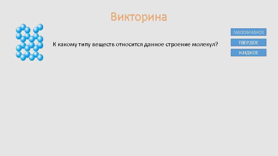 Викторина ГАЗООБРАЗНОЕ К какому типу веществ относится данное строение молекул? ТВЕРДОЕ ЖИДКОЕ 