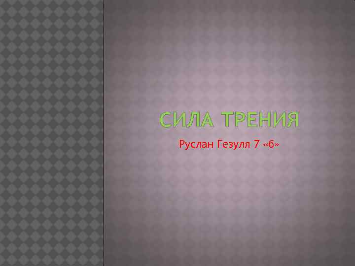СИЛА ТРЕНИЯ Руслан Гезуля 7 «б» 