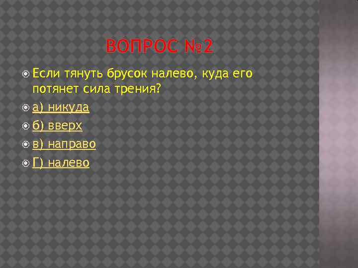 ВОПРОС № 2 Если тянуть брусок налево, куда его потянет сила трения? а) никуда