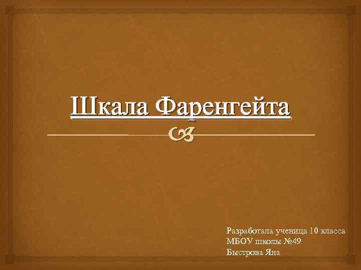 Шкала Фаренгейта Разработала ученица 10 класса МБОУ школы № 49 Быстрова Яна 