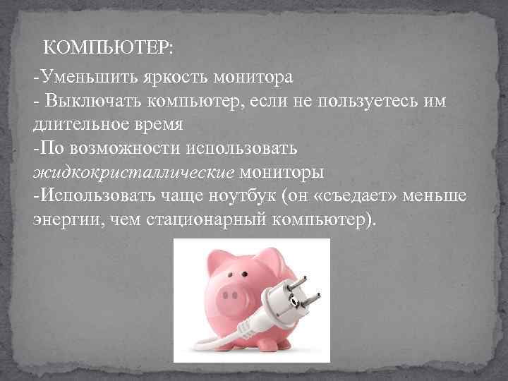 КОМПЬЮТЕР: -Уменьшить яркость монитора - Выключать компьютер, если не пользуетесь им длительное время -По
