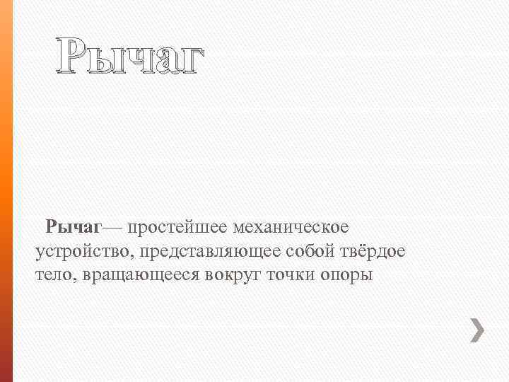 Рычаг Рычаг— простейшее механическое устройство, представляющее собой твёрдое тело, вращающееся вокруг точки опоры 