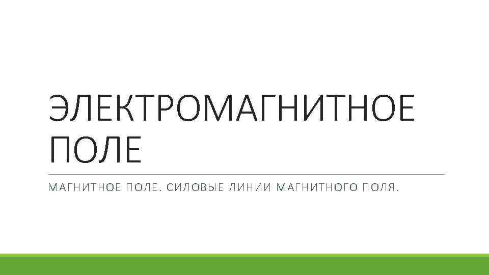 ЭЛЕКТРОМАГНИТНОЕ ПОЛЕ. СИЛОВЫЕ ЛИНИИ МАГНИТНОГО ПОЛЯ. 