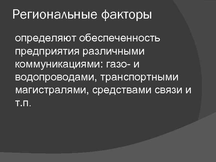 Региональные факторы определяют обеспеченность предприятия различными коммуникациями: газо- и водопроводами, транспортными магистралями, средствами связи