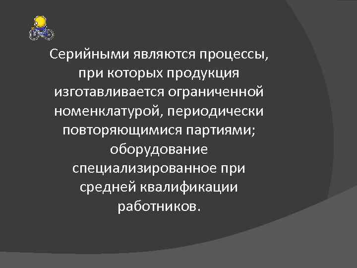 Серийными являются процессы, при которых продукция изготавливается ограниченной номенклатурой, периодически повторяющимися партиями; оборудование специализированное