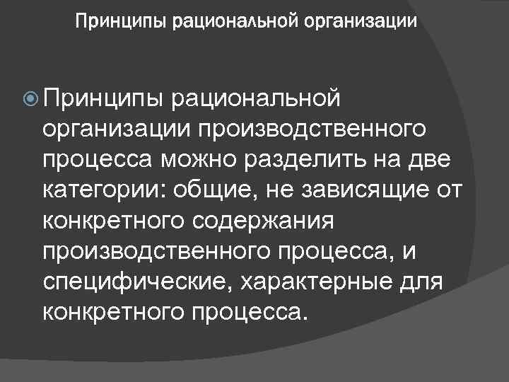 Принципы рациональной организации производственного процесса можно разделить на две категории: общие, не зависящие от