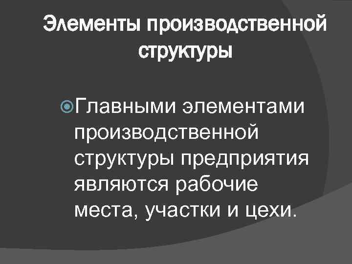 Элементы производственной структуры Главными элементами производственной структуры предприятия являются рабочие места, участки и цехи.