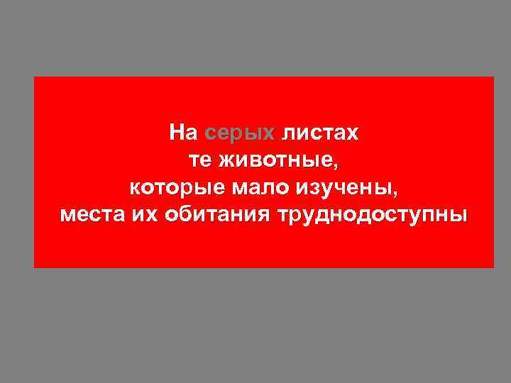 На серых листах те животные, которые мало изучены, места их обитания труднодоступны 