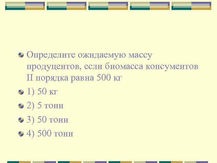 Определите ожидаемую массу продуцентов, если биомасса консументов II порядка равна 500 кг 1) 50