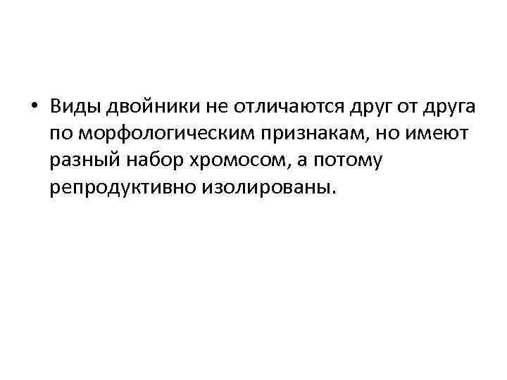  • Виды двойники не отличаются друг от друга по морфологическим признакам, но имеют