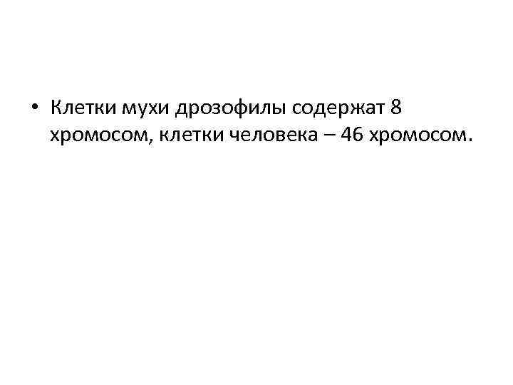  • Клетки мухи дрозофилы содержат 8 хромосом, клетки человека – 46 хромосом. 