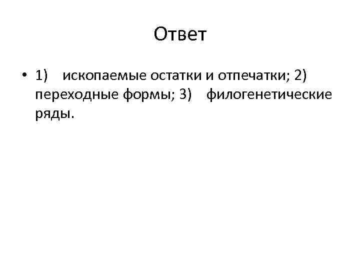 Ответ • 1) ископаемые остатки и отпечатки; 2) переходные формы; 3) филогенетические ряды. 