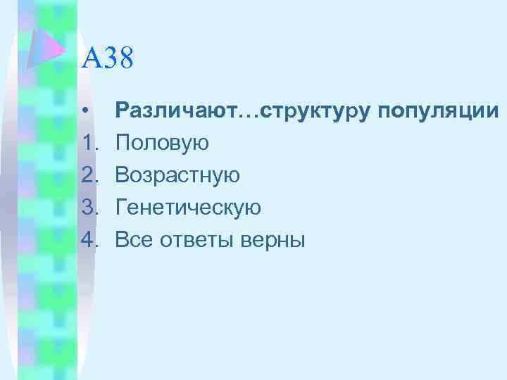 А 38 • 1. 2. 3. 4. Различают…структуру популяции Половую Возрастную Генетическую Все ответы