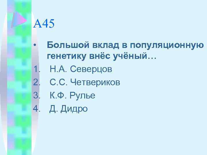 А 45 • 1. 2. 3. 4. Большой вклад в популяционную генетику внёс учёный…