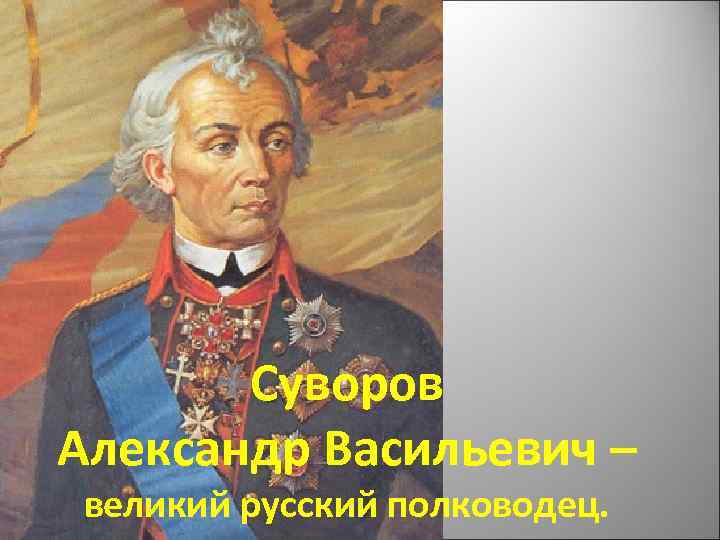 Суворов Александр Васильевич – великий русский полководец. 
