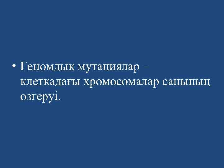  • Геномдық мутациялар – клеткадағы хромосомалар санының өзгеруі. 