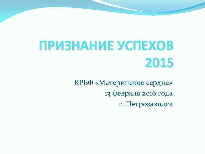 ПРИЗНАНИЕ УСПЕХОВ 2015 КРБФ «Материнское сердце» 13 февраля 2016 года г. Петрозаводск 