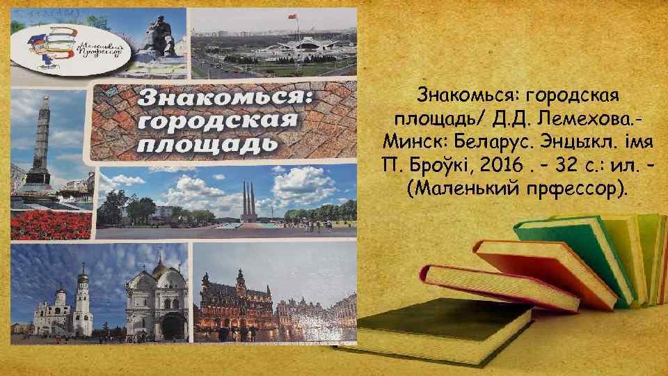 Знакомься: городская площадь/ Д. Д. Лемехова. Минск: Беларус. Энцыкл. імя П. Броўкі, 2016. –