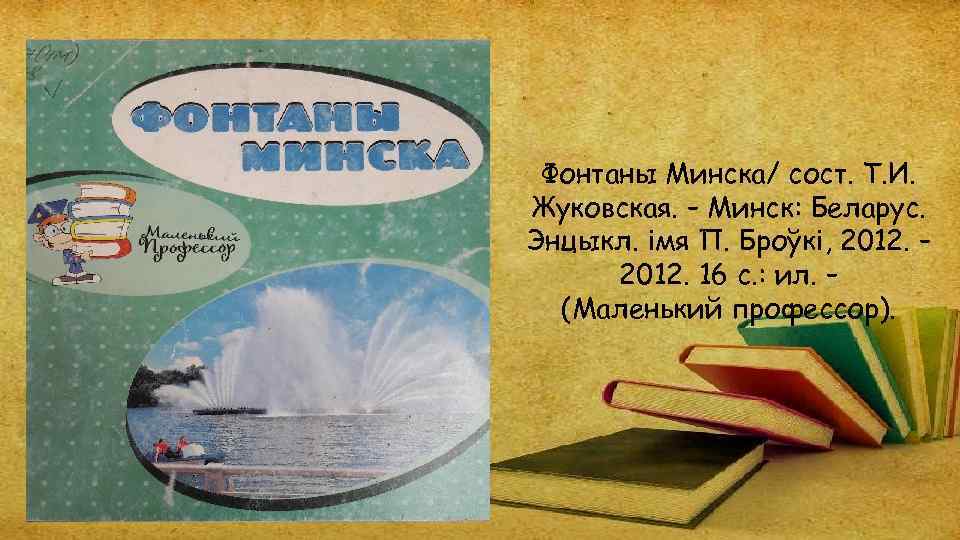 Фонтаны Минска/ сост. Т. И. Жуковская. – Минск: Беларус. Энцыкл. імя П. Броўкі, 2012.