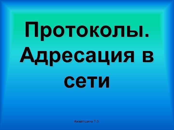 Протоколы. Адресация в сети Ажметшина Т. З. 