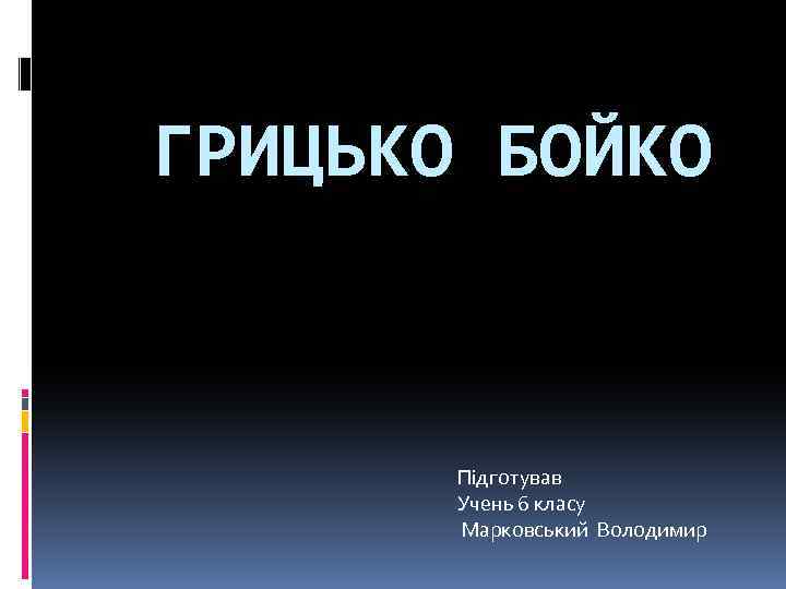 ГРИЦЬКО БОЙКО Підготував Учень 6 класу Марковський Володимир 