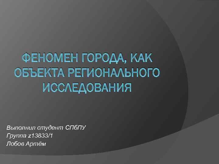 ФЕНОМЕН ГОРОДА, КАК ОБЪЕКТА РЕГИОНАЛЬНОГО ИССЛЕДОВАНИЯ Выполнил студент СПб. ПУ Группа z 13833/1 Лобов