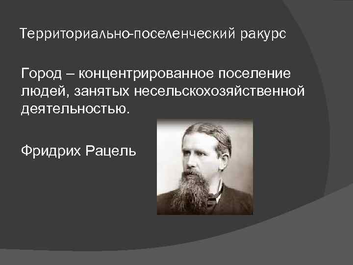 Территориально-поселенческий ракурс Город – концентрированное поселение людей, занятых несельскохозяйственной деятельностью. Фридрих Рацель 