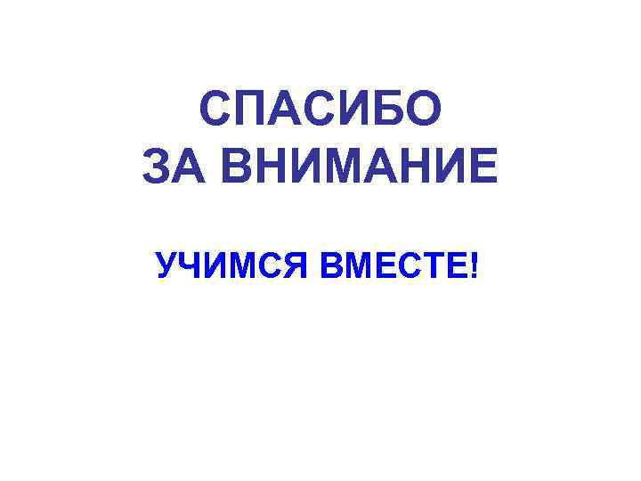 СПАСИБО ЗА ВНИМАНИЕ УЧИМСЯ ВМЕСТЕ! 