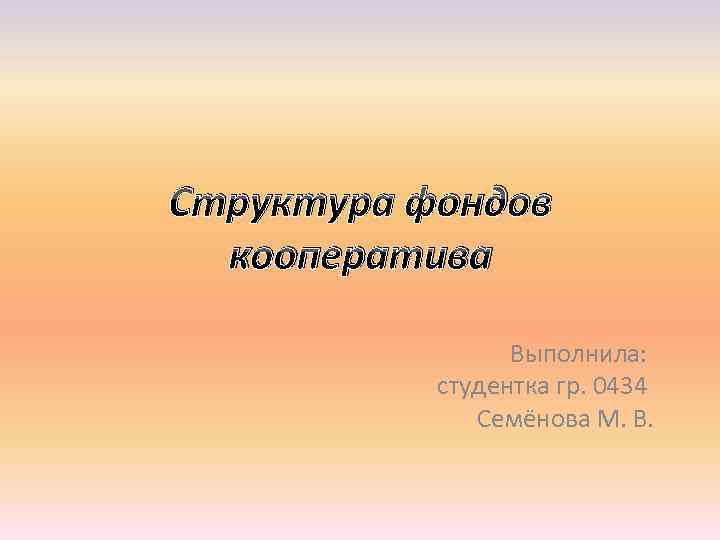 Структура фондов кооператива Выполнила: студентка гр. 0434 Семёнова М. В. 