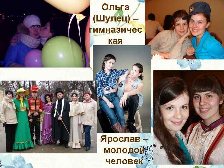 Ольга (Шулец) – гимназичес кая подружка Ярослав – молодой человек 