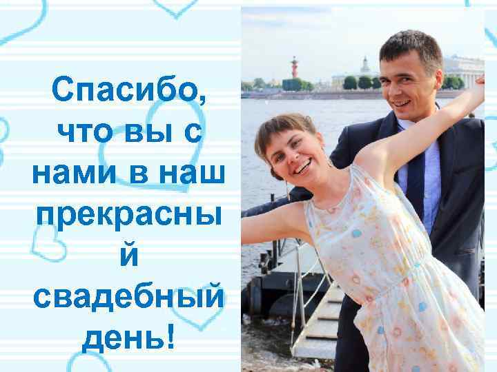 Спасибо, что вы с нами в наш прекрасны й свадебный день! 