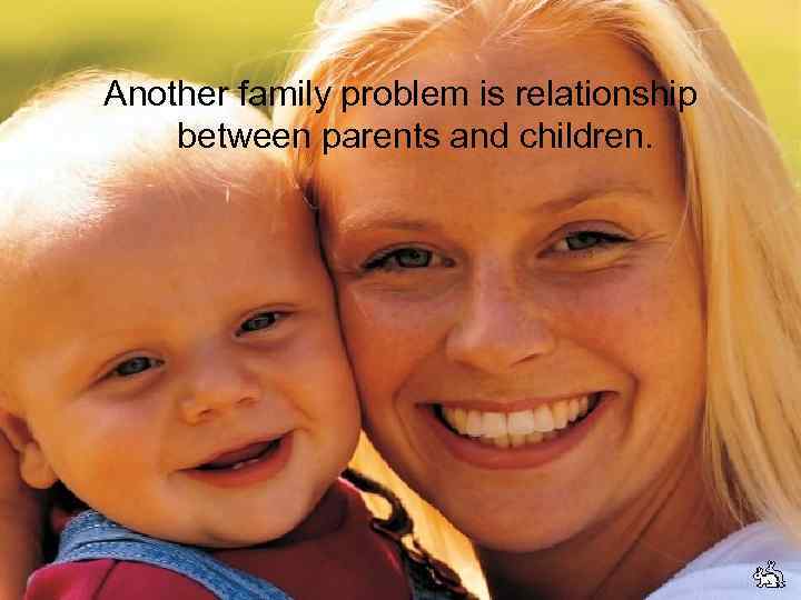 Another family problem is relationship between parents and children. 