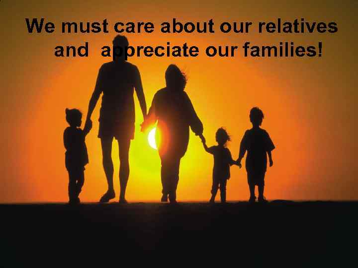 We must care about our relatives and appreciate our families! 
