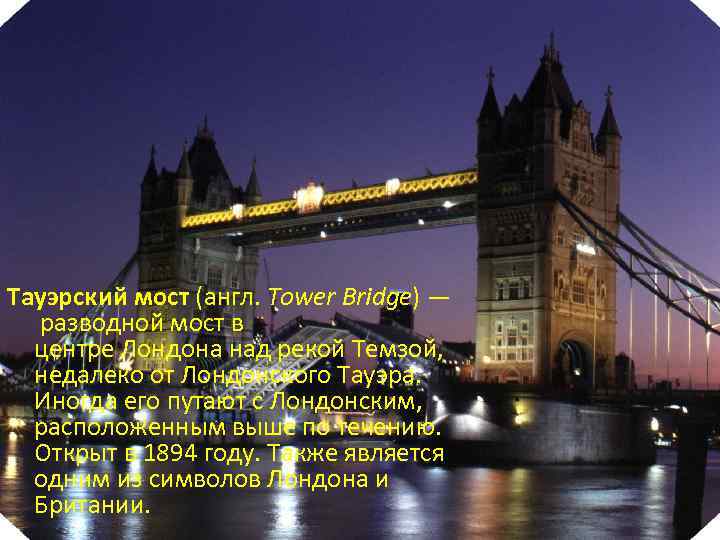 Тауэрский мост (англ. Tower Bridge) — разводной мост в центре Лондона над рекой Темзой,