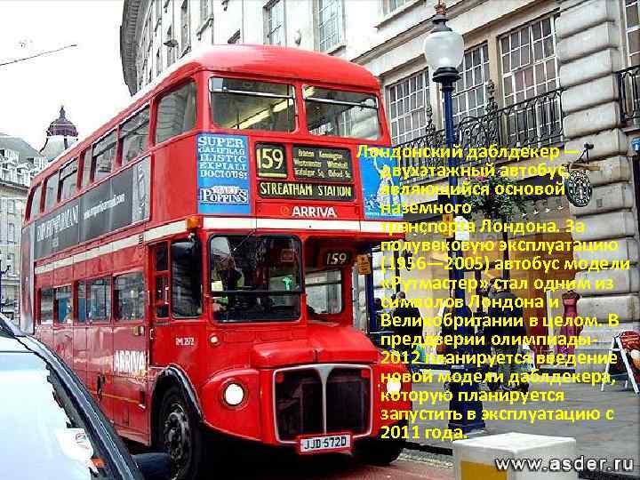 Лондонский даблдекер — двухэтажный автобус, являющийся основой наземного транспорта Лондона. За полувековую эксплуатацию (1956—