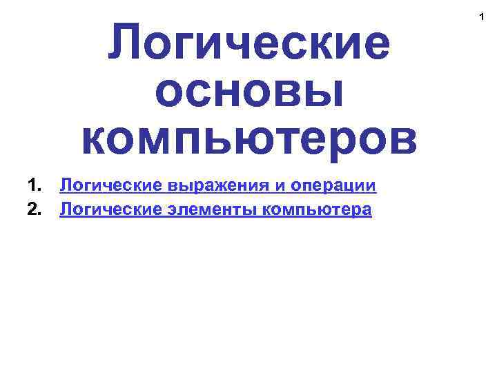 Логические основы компьютеров 1. Логические выражения и операции 2. Логические элементы компьютера 1 