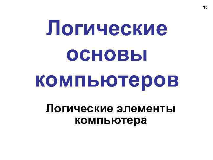 16 Логические основы компьютеров Логические элементы компьютера 