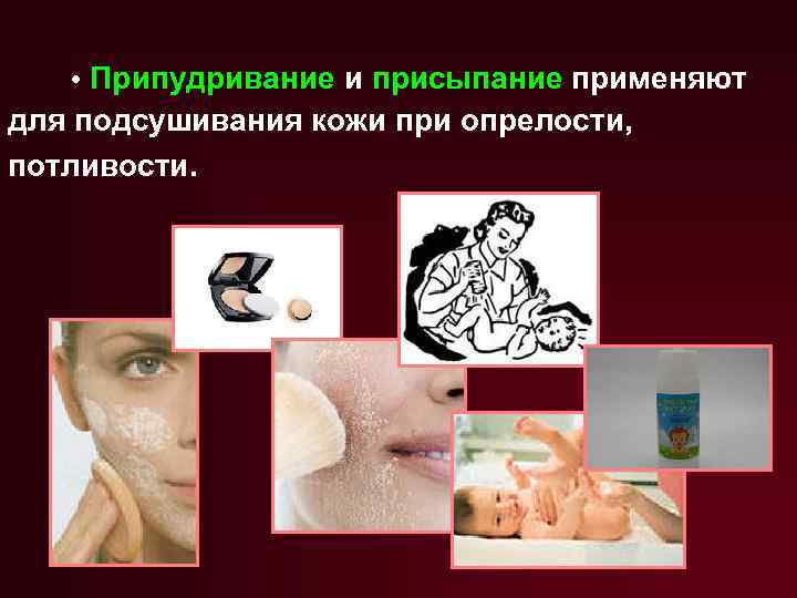  • Припудривание и присыпание применяют для подсушивания кожи при опрелости, потливости. 