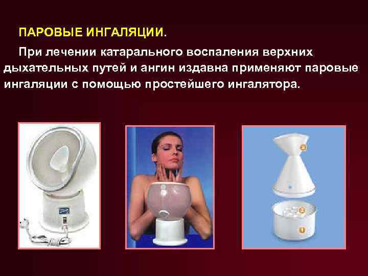 ПАРОВЫЕ ИНГАЛЯЦИИ. При лечении катарального воспаления верхних дыхательных путей и ангин издавна применяют паровые